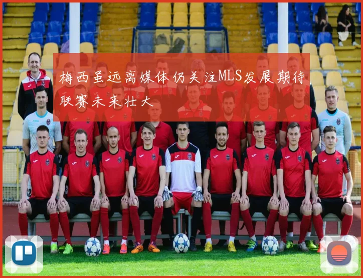 梅西虽远离媒体仍关注MLS发展期待联赛未来壮大