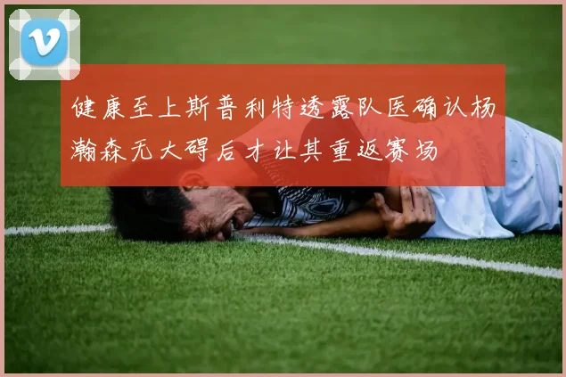 健康至上斯普利特透露队医确认杨瀚森无大碍后才让其重返赛场
