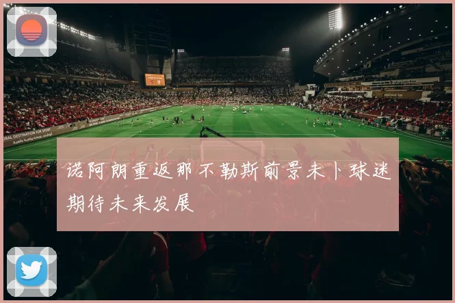 诺阿朗重返那不勒斯前景未卜球迷期待未来发展