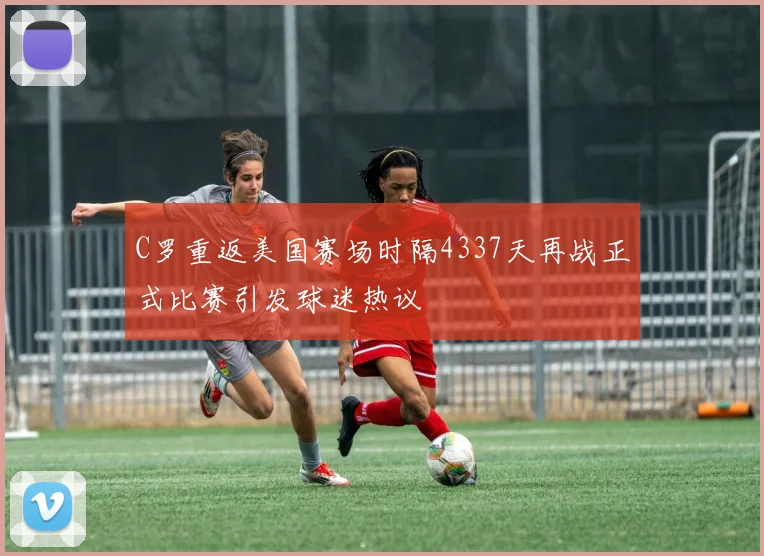 C罗重返美国赛场时隔4337天再战正式比赛引发球迷热议