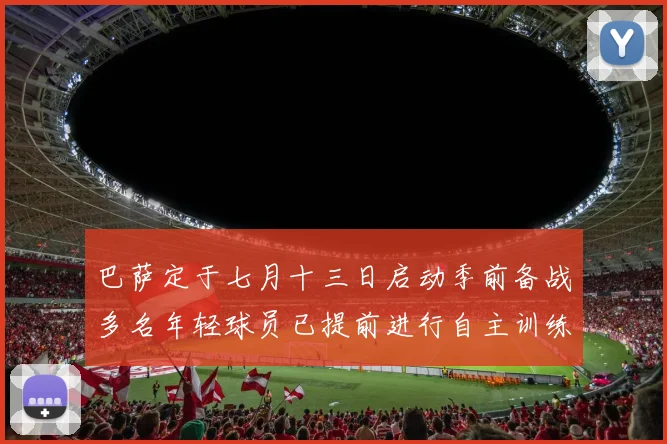 巴萨定于七月十三日启动季前备战多名年轻球员已提前进行自主训练