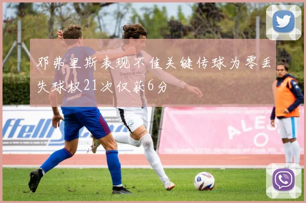 邓弗里斯表现不佳关键传球为零丢失球权21次仅获6分