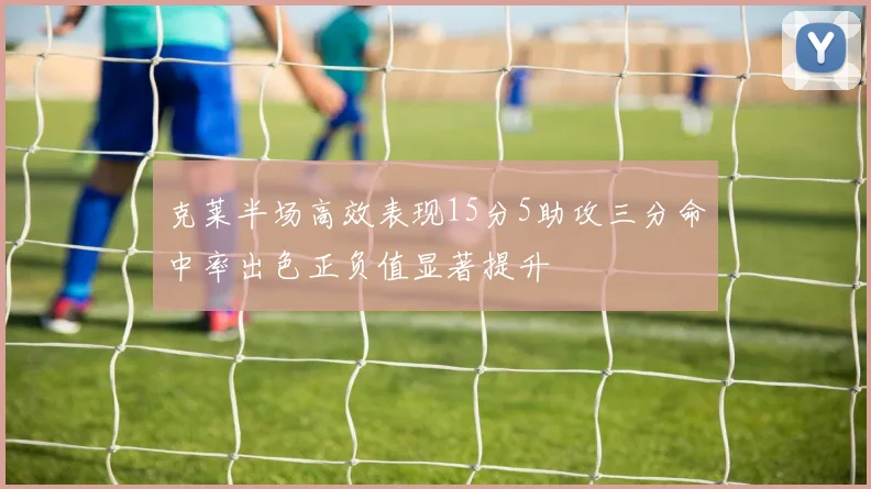 克莱半场高效表现15分5助攻三分命中率出色正负值显著提升
