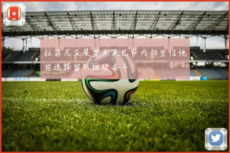 拉菲尼亚展望未来巴萨内部坚信他将选择留队继续奋斗