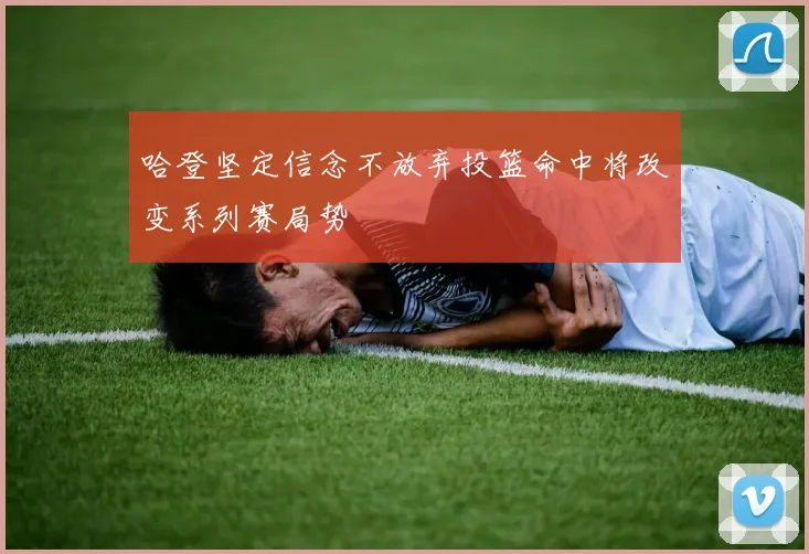 哈登坚定信念不放弃投篮命中将改变系列赛局势