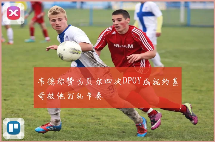 韦德称赞戈贝尔四次DPOY成就约基奇被他打乱节奏