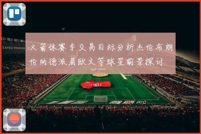 火箭休赛季交易目标分析杰伦布朗伦纳德浓眉欧文等球星前景探讨