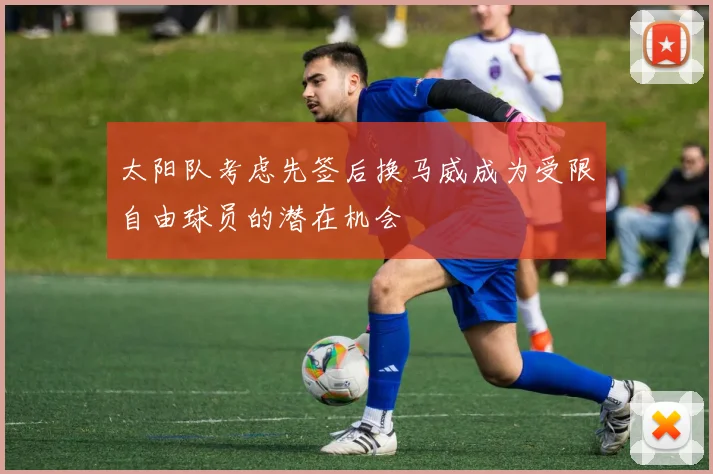 太阳队考虑先签后换马威成为受限自由球员的潜在机会