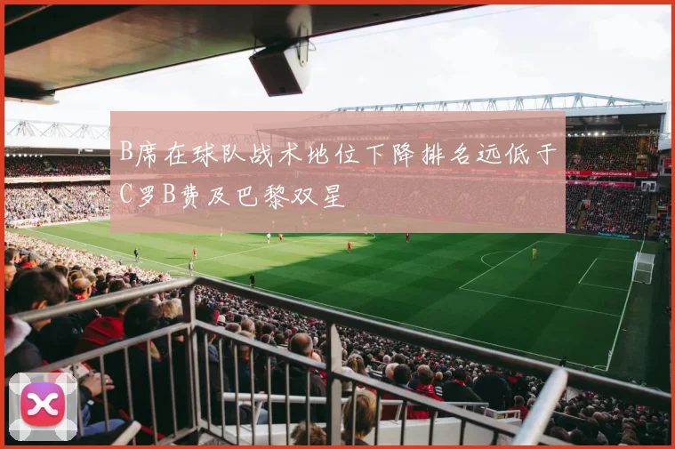 B席在球队战术地位下降排名远低于C罗B费及巴黎双星