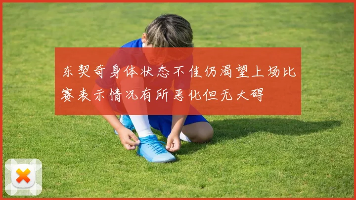 东契奇身体状态不佳仍渴望上场比赛表示情况有所恶化但无大碍