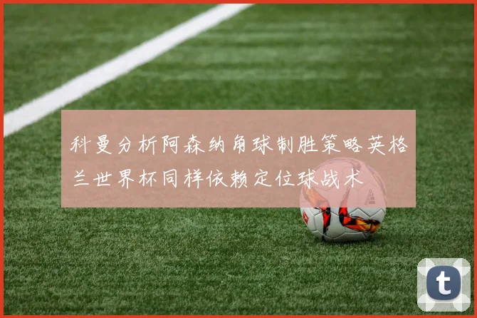 科曼分析阿森纳角球制胜策略英格兰世界杯同样依赖定位球战术