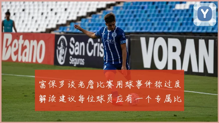 富保罗谈老詹比赛用球事件称过度解读建议每位球员应有一个专属比赛用球