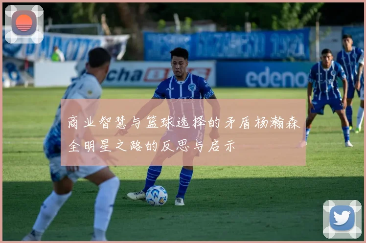 商业智慧与篮球选择的矛盾杨瀚森全明星之路的反思与启示
