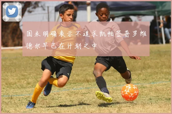 国米明确表示不追求凯帕签普罗维德尔早已在计划之中