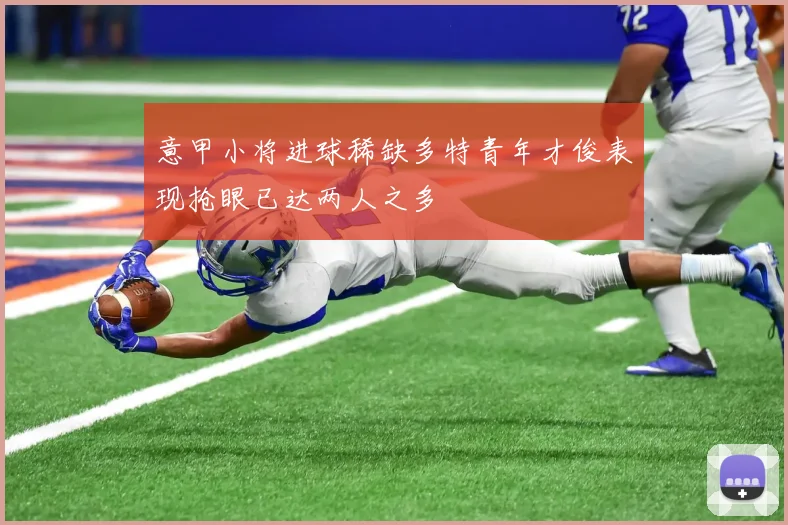 意甲小将进球稀缺多特青年才俊表现抢眼已达两人之多