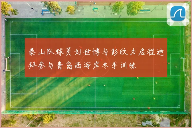 泰山队球员刘世博与彭欣力启程迪拜参与青岛西海岸冬季训练