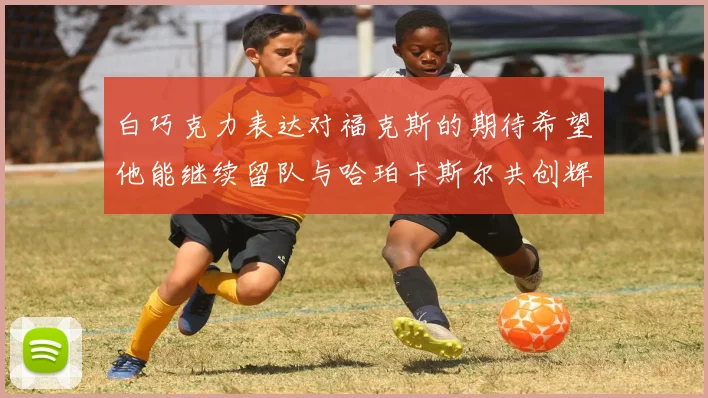 白巧克力表达对福克斯的期待希望他能继续留队与哈珀卡斯尔共创辉煌