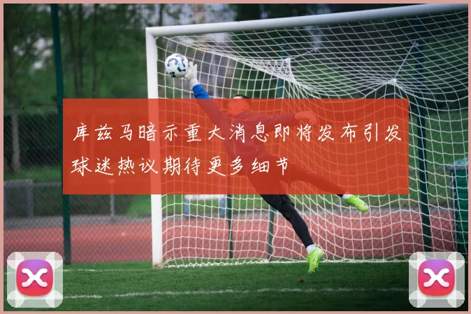 库兹马暗示重大消息即将发布引发球迷热议期待更多细节