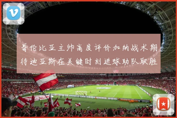 哥伦比亚主帅高度评价加纳战术期待迪亚斯在关键时刻进球助队取胜