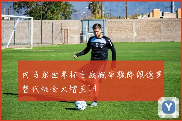 内马尔世界杯出战概率骤降佩德罗替代机会大增至14