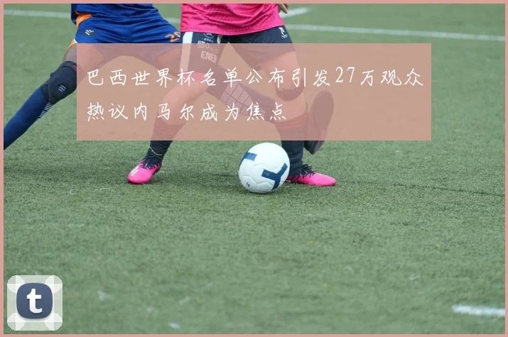 巴西世界杯名单公布引发27万观众热议内马尔成为焦点