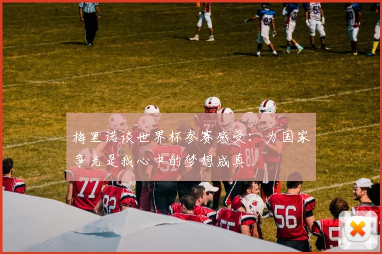 梅里诺谈世界杯参赛感受：为国家争光是我心中的梦想成真