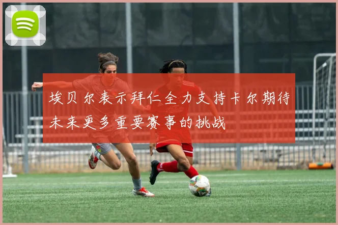 埃贝尔表示拜仁全力支持卡尔期待未来更多重要赛事的挑战