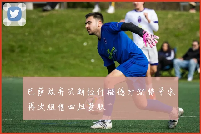 巴萨放弃买断拉什福德计划将寻求再次租借回归曼联