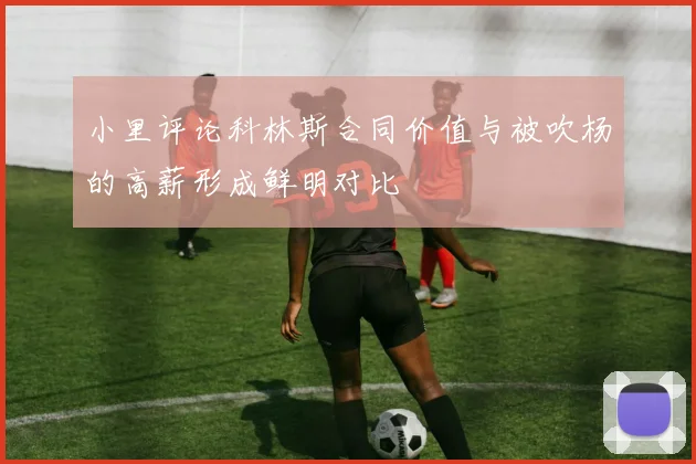 小里评论科林斯合同价值与被吹杨的高薪形成鲜明对比