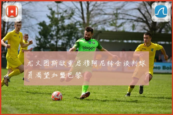 尤文图斯欲重启穆阿尼转会谈判球员渴望加盟巴黎