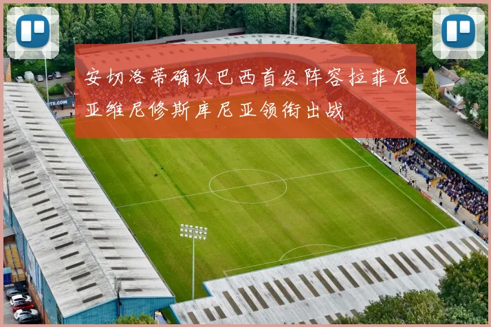 安切洛蒂确认巴西首发阵容拉菲尼亚维尼修斯库尼亚领衔出战