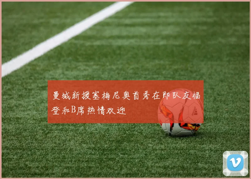 曼城新援塞梅尼奥首秀在即队友福登和B席热情欢迎