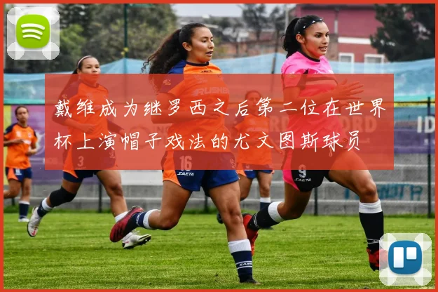 戴维成为继罗西之后第二位在世界杯上演帽子戏法的尤文图斯球员