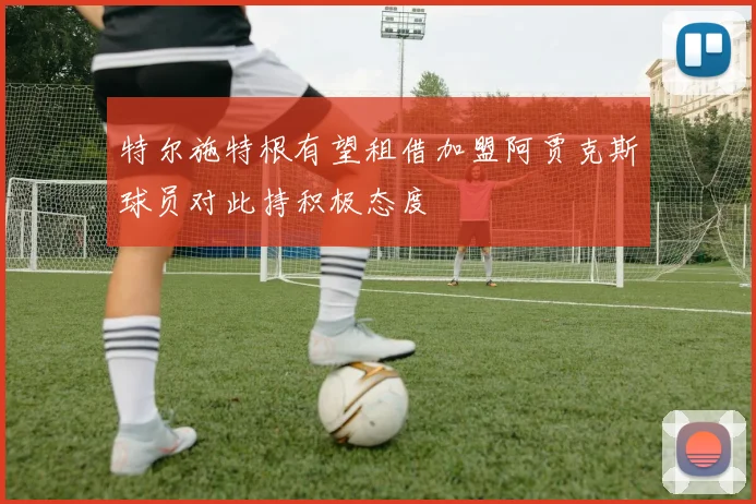 特尔施特根有望租借加盟阿贾克斯球员对此持积极态度