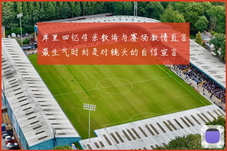库里回忆母亲教诲与赛场激情直言最生气时刻是对镜头的自信宣言