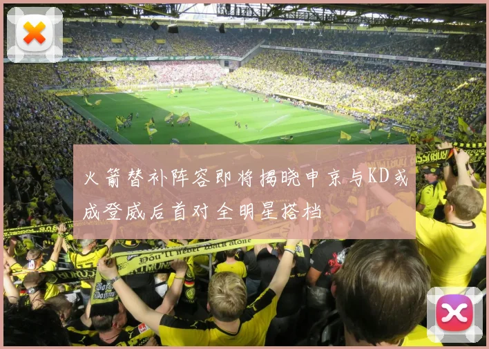 火箭替补阵容即将揭晓申京与KD或成登威后首对全明星搭档